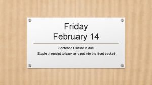 Friday February 14 Sentence Outline is due Staple