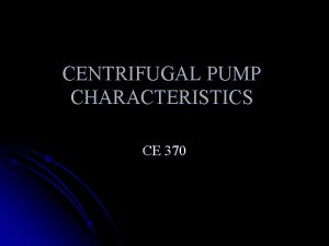 CENTRIFUGAL PUMP CHARACTERISTICS CE 370 Types of Pumps CENTRIFUGAL PUMP CHARACTERISTICS CE 370 Types of Pumps