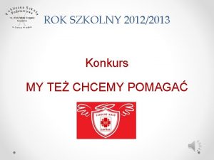 ROK SZKOLNY 20122013 Konkurs MY TE CHCEMY POMAGA