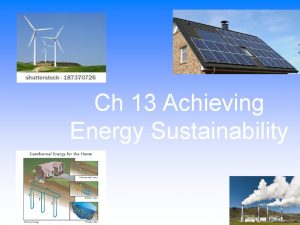 Ch 13 Achieving Energy Sustainability We can use