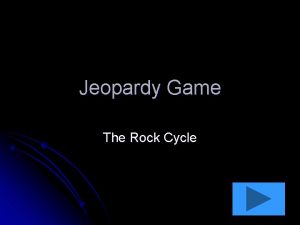 Jeopardy Game The Rock Cycle The Rock Cycle