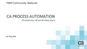 PAM Community Webcast CA PROCESS AUTOMATION Orchestrator of