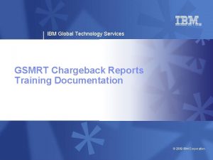 IBM Global Technology Services GSMRT Chargeback Reports Training