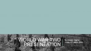 WORLD WAR TWO PRESENTATION By Aneesh Chatha Friday