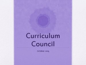 Curriculum Council October 2014 Curriculum Council Purpose The