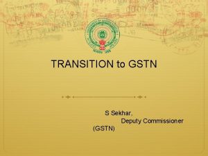 TRANSITION to GSTN S Sekhar Deputy Commissioner GSTN
