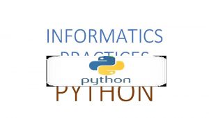 INFORMATICS PRACTICES PYTHON Python Programming Language Python is