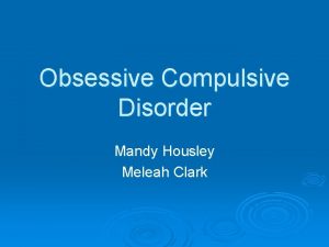 Obsessive Compulsive Disorder Mandy Housley Meleah Clark What