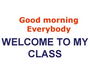 Good morning Everybody WELCOME TO MY CLASS UNIT