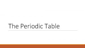 The Periodic Table Dimitri Mendeleev was a Russian