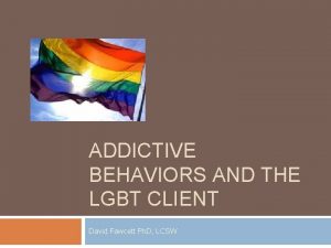 ADDICTIVE BEHAVIORS AND THE LGBT CLIENT David Fawcett