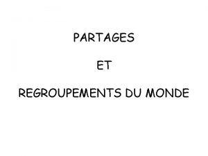 PARTAGES ET REGROUPEMENTS DU MONDE Les grands regroupements