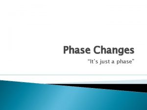 Phase Changes Its just a phase States of