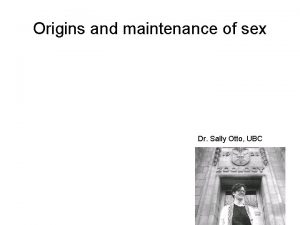 Origins and maintenance of sex Dr Sally Otto