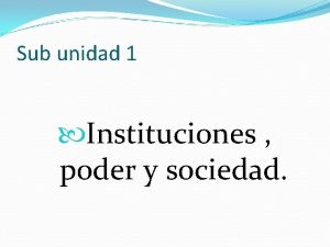 Sub unidad 1 Instituciones poder y sociedad INSTITUCIONES