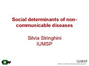 Social determinants of noncommunicable diseases Silvia Stringhini IUMSP