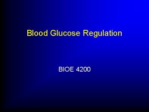 Blood Glucose Regulation BIOE 4200 Glucose Regulation Revisited