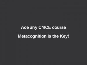 Ace any CMCE course Metacognition is the Key