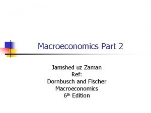 Macroeconomics Part 2 Jamshed uz Zaman Ref Dornbusch