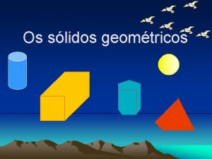 Os slidos geomtricos Um slido geomtrico composto por