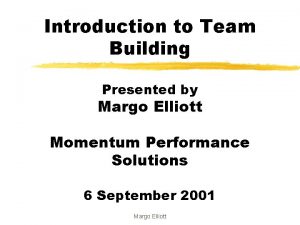 Introduction to Team Building Presented by Margo Elliott