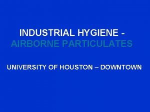 INDUSTRIAL HYGIENE AIRBORNE PARTICULATES UNIVERSITY OF HOUSTON DOWNTOWN