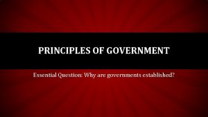 PRINCIPLES OF GOVERNMENT Essential Question Why are governments