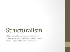 Structuralism Things cannot be understood in isolation Claude