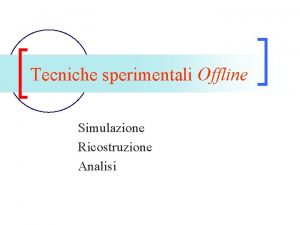 Tecniche sperimentali Offline Simulazione Ricostruzione Analisi Quale tipo