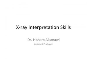 Xray Interpretation Skills Dr Hisham Alsanawi Assistant Professor