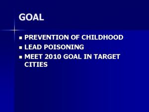 GOAL PREVENTION OF CHILDHOOD n LEAD POISONING n