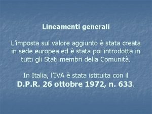 Lineamenti generali Limposta sul valore aggiunto stata creata