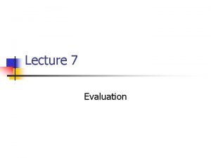 Lecture 7 Evaluation Evaluation n n Purpose Assessment