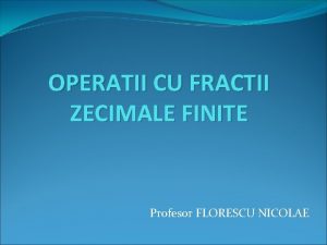 OPERATII CU FRACTII ZECIMALE FINITE Profesor FLORESCU NICOLAE