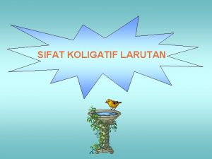 SIFAT KOLIGATIF LARUTAN STANDAR KOMPETENSI 1 Siswa dapat