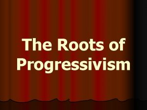 The Roots of Progressivism Progressivism l l l