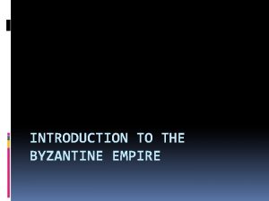 INTRODUCTION TO THE BYZANTINE EMPIRE Introduction Even though