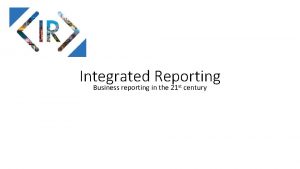 Integrated Reporting Business reporting in the 21 century