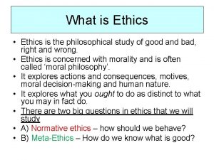 What is Ethics Ethics is the philosophical study