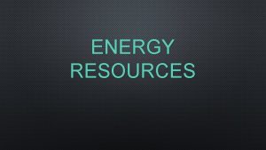 ENERGY RESOURCES ENERGY RESOURCES PRODUCE HEAT PRODUCE ELECTRICITY