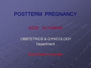 POSTTERM PREGNANCY AZZA ALYAMANI OBSTETRICS GYNICOLOGY Department King