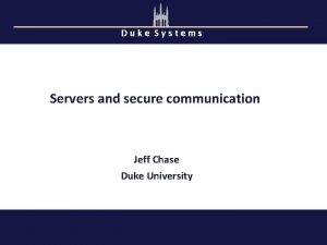 Duke Systems Servers and secure communication Jeff Chase