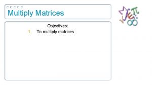 Multiply Matrices 1 Objectives To multiply matrices Warmup