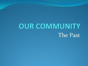 OUR COMMUNITY The Past Our Past Communities The