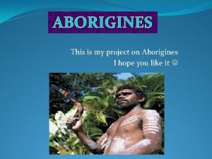 ABORIGINES This is my project on Aborigines I