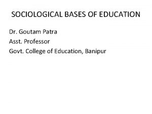 SOCIOLOGICAL BASES OF EDUCATION Dr Goutam Patra Asst