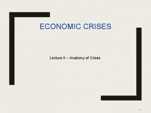 ECONOMIC CRISES Lecture II Anatomy of Crises 1