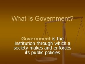 What Is Government Government is the institution through