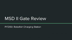 MSD II Gate Review P 17250 Robofish Charging