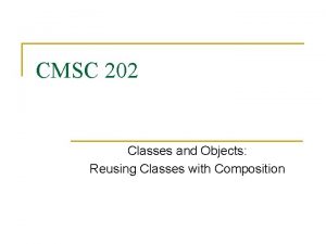 CMSC 202 Classes and Objects Reusing Classes with